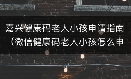 嘉兴健康码老人小孩申请指南（微信健康码老人小孩怎么申请）