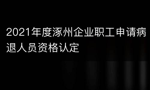 2021年度涿州企业职工申请病退人员资格认定