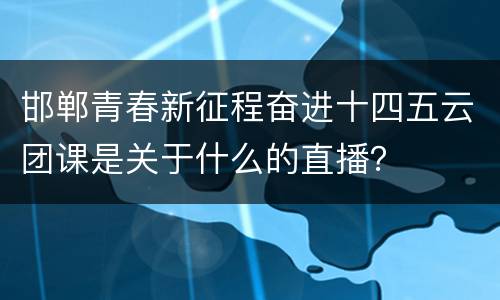 邯郸青春新征程奋进十四五云团课是关于什么的直播？