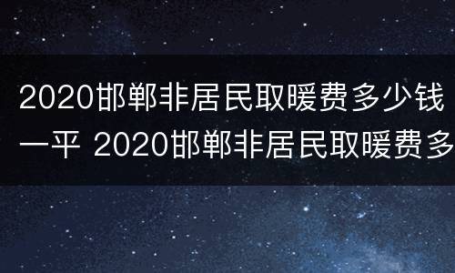 2020邯郸非居民取暖费多少钱一平 2020邯郸非居民取暖费多少钱一平方米