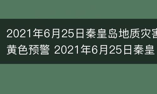2021年6月25日秦皇岛地质灾害黄色预警 2021年6月25日秦皇岛地质灾害黄色预警信号