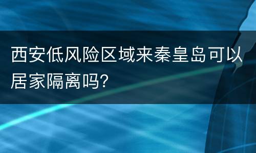 西安低风险区域来秦皇岛可以居家隔离吗？