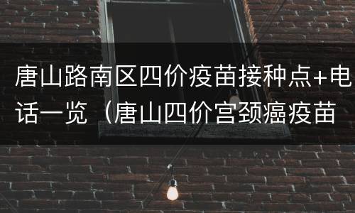 唐山路南区四价疫苗接种点+电话一览（唐山四价宫颈癌疫苗哪里有货）