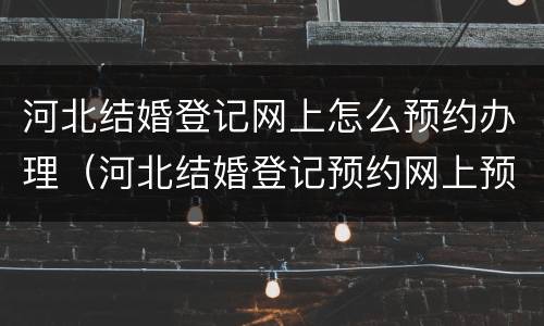 河北结婚登记网上怎么预约办理（河北结婚登记预约网上预约）