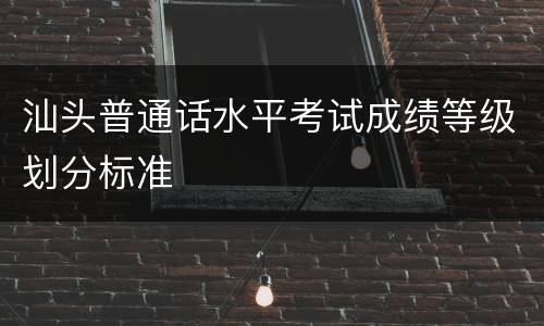 汕头普通话水平考试成绩等级划分标准
