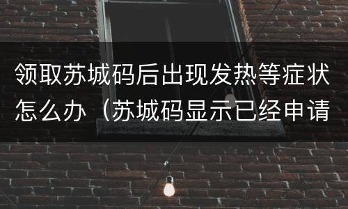 领取苏城码后出现发热等症状怎么办（苏城码显示已经申请过怎么办）