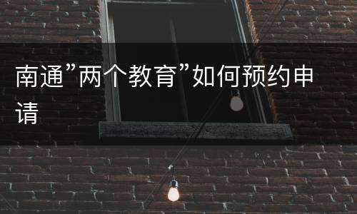 南通”两个教育”如何预约申请