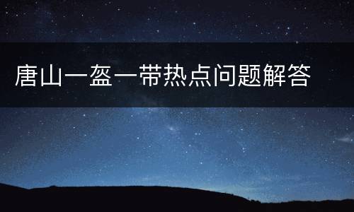 唐山一盔一带热点问题解答