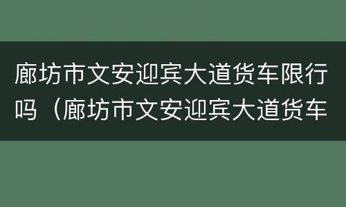 廊坊市文安迎宾大道货车限行吗（廊坊市文安迎宾大道货车限行吗现在）