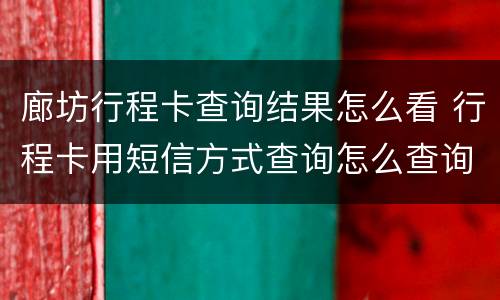 廊坊行程卡查询结果怎么看 行程卡用短信方式查询怎么查询