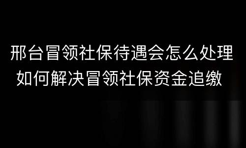 邢台冒领社保待遇会怎么处理 如何解决冒领社保资金追缴