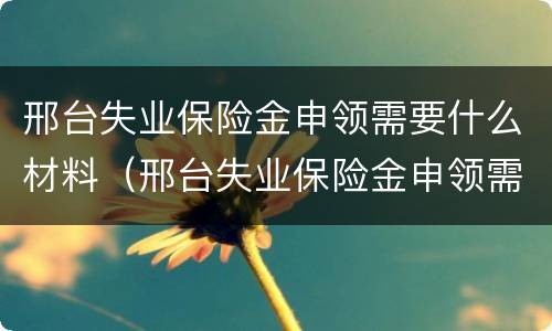 邢台失业保险金申领需要什么材料（邢台失业保险金申领需要什么材料呢）