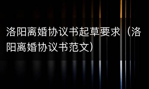 洛阳离婚协议书起草要求（洛阳离婚协议书范文）