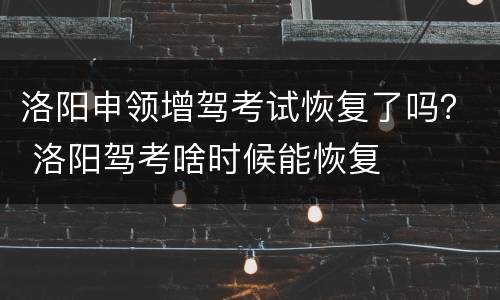 洛阳申领增驾考试恢复了吗？ 洛阳驾考啥时候能恢复