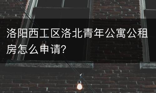 洛阳西工区洛北青年公寓公租房怎么申请？