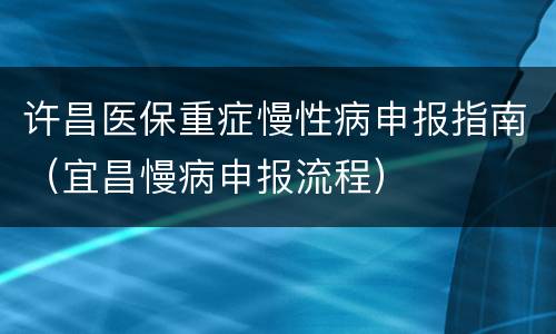 许昌医保重症慢性病申报指南（宜昌慢病申报流程）