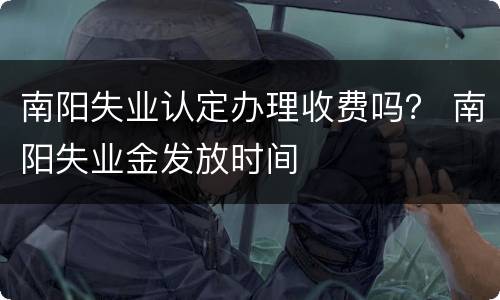 南阳失业认定办理收费吗？ 南阳失业金发放时间