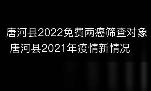 唐河县2022免费两癌筛查对象 唐河县2021年疫情新情况
