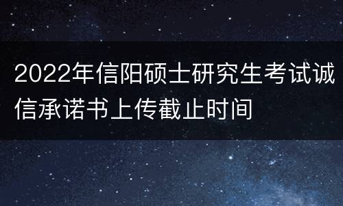 2022年信阳硕士研究生考试诚信承诺书上传截止时间