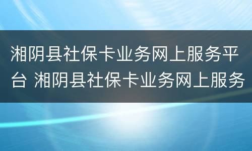 湘阴县社保卡业务网上服务平台 湘阴县社保卡业务网上服务平台查询