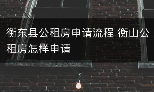 衡东县公租房申请流程 衡山公租房怎样申请