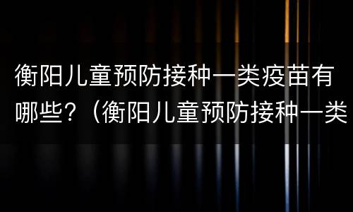 衡阳儿童预防接种一类疫苗有哪些?（衡阳儿童预防接种一类疫苗有哪些地方）