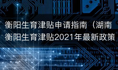 衡阳生育津贴申请指南（湖南衡阳生育津贴2021年最新政策）