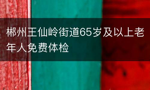 郴州王仙岭街道65岁及以上老年人免费体检