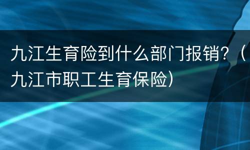 九江生育险到什么部门报销?（九江市职工生育保险）