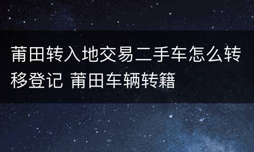 莆田转入地交易二手车怎么转移登记 莆田车辆转籍