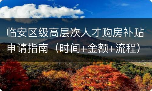 临安区级高层次人才购房补贴申请指南（时间+金额+流程）