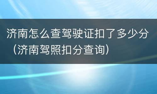 济南怎么查驾驶证扣了多少分（济南驾照扣分查询）