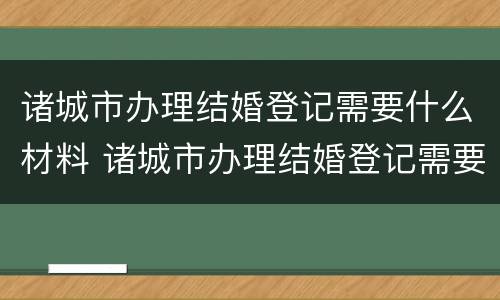 诸城市办理结婚登记需要什么材料 诸城市办理结婚登记需要什么材料和手续