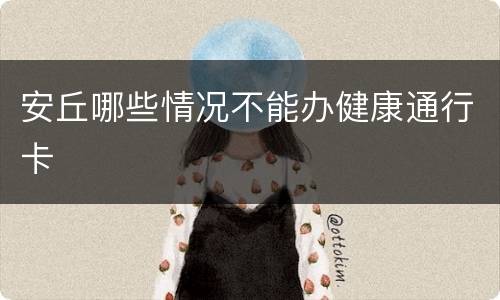 安丘哪些情况不能办健康通行卡