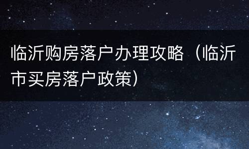 临沂购房落户办理攻略（临沂市买房落户政策）
