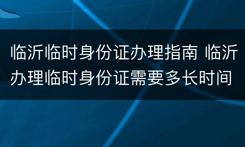 临沂临时身份证办理指南 临沂办理临时身份证需要多长时间