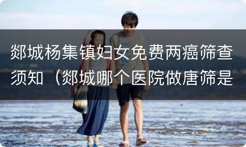 郯城杨集镇妇女免费两癌筛查须知（郯城哪个医院做唐筛是免费的）