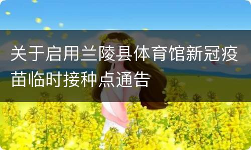关于启用兰陵县体育馆新冠疫苗临时接种点通告