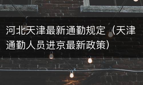 河北天津最新通勤规定（天津通勤人员进京最新政策）