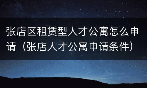 张店区租赁型人才公寓怎么申请（张店人才公寓申请条件）