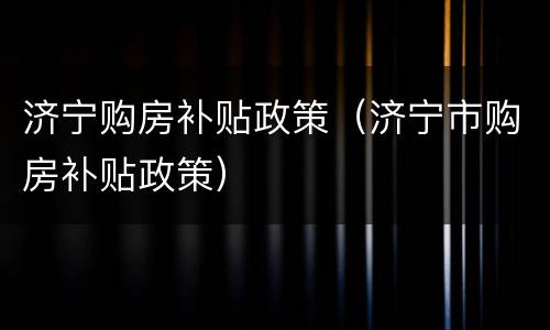 济宁购房补贴政策（济宁市购房补贴政策）