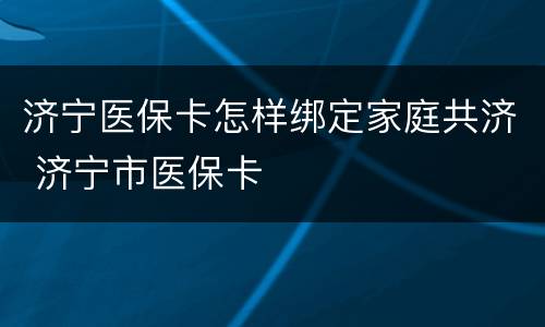 济宁医保卡怎样绑定家庭共济 济宁市医保卡