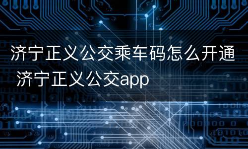 济宁正义公交乘车码怎么开通 济宁正义公交app
