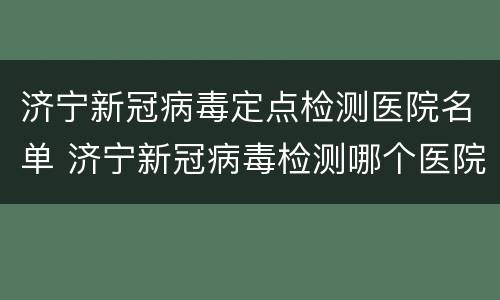 济宁新冠病毒定点检测医院名单 济宁新冠病毒检测哪个医院