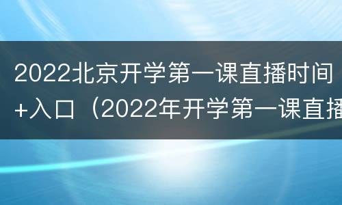 2022北京开学第一课直播时间+入口（2022年开学第一课直播）