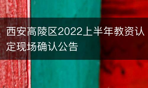西安高陵区2022上半年教资认定现场确认公告