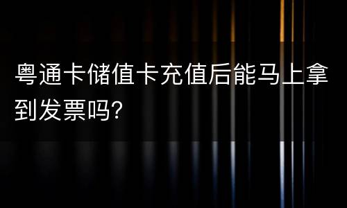 粤通卡储值卡充值后能马上拿到发票吗？