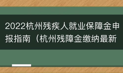 2022杭州残疾人就业保障金申报指南（杭州残障金缴纳最新政策）