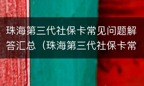 珠海第三代社保卡常见问题解答汇总（珠海第三代社保卡常见问题解答汇总表）