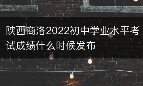 陕西商洛2022初中学业水平考试成绩什么时候发布
